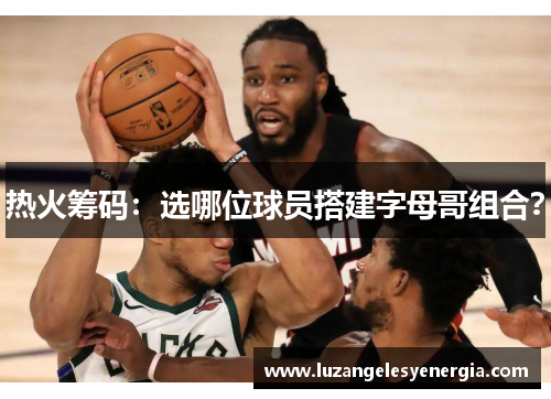 热火筹码：选哪位球员搭建字母哥组合？