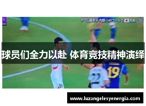 球员们全力以赴 体育竞技精神演绎